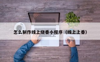 荆门怎么制作线上烧香小程序（线上上香）