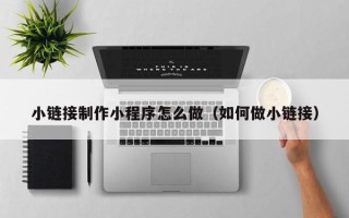 荆门小链接制作小程序怎么做（如何做小链接）