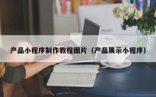 荆门产品小程序制作教程图片（产品展示小程序）