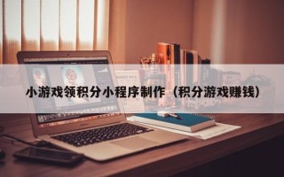 荆门小游戏领积分小程序制作（积分游戏赚钱）
