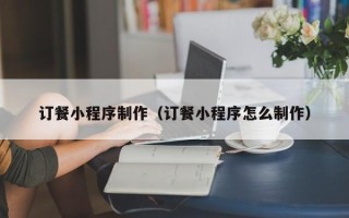 荆门订餐小程序制作（订餐小程序怎么制作）