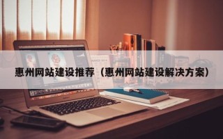 荆门惠州网站建设推荐（惠州网站建设解决方案）