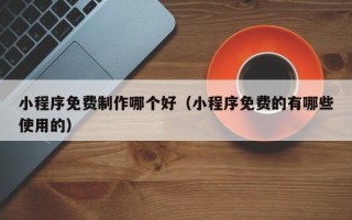 荆门小程序免费制作哪个好（小程序免费的有哪些使用的）