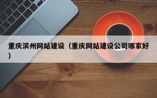 荆门重庆滨州网站建设（重庆网站建设公司哪家好）