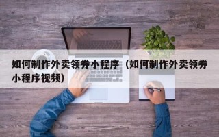 荆门如何制作外卖领券小程序（如何制作外卖领券小程序视频）