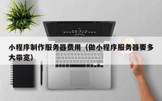 荆门小程序制作服务器费用（做小程序服务器要多大带宽）
