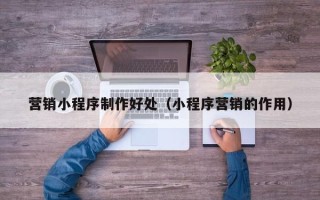 荆门营销小程序制作好处（小程序营销的作用）