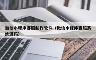 荆门微信小程序客服制作软件（微信小程序客服系统源码）