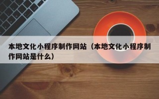 荆门本地文化小程序制作网站（本地文化小程序制作网站是什么）