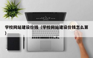 荆门学校网站建设价钱（学校网站建设价钱怎么算）