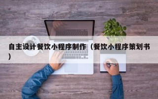 荆门自主设计餐饮小程序制作（餐饮小程序策划书）