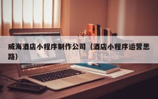 荆门威海酒店小程序制作公司（酒店小程序运营思路）