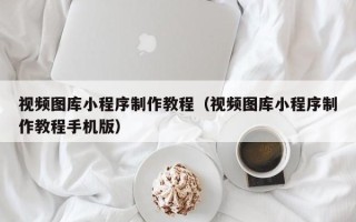 荆门视频图库小程序制作教程（视频图库小程序制作教程手机版）