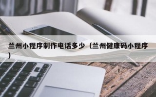 荆门兰州小程序制作电话多少（兰州健康码小程序）