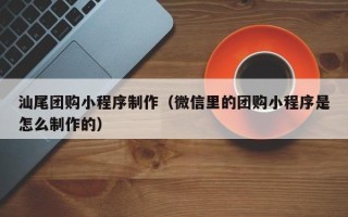 荆门汕尾团购小程序制作（微信里的团购小程序是怎么制作的）