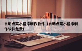 荆门自动点菜小程序制作软件（自动点菜小程序制作软件免费）